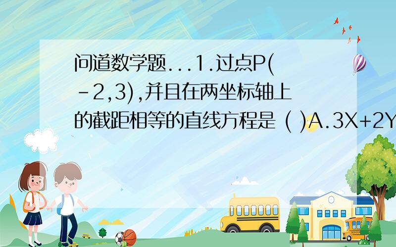 问道数学题...1.过点P(-2,3),并且在两坐标轴上的截距相等的直线方程是 ( )A.3X+2Y=0或X+Y-1=0 B.X+Y-1=0或X-Y+5=0C.2X+3Y=0或X-Y+5=0 D.3X+2Y=0或X-Y+5=02.在1,2,3,4,5,6这六个数字组成的没有重复数字的三位数中,各