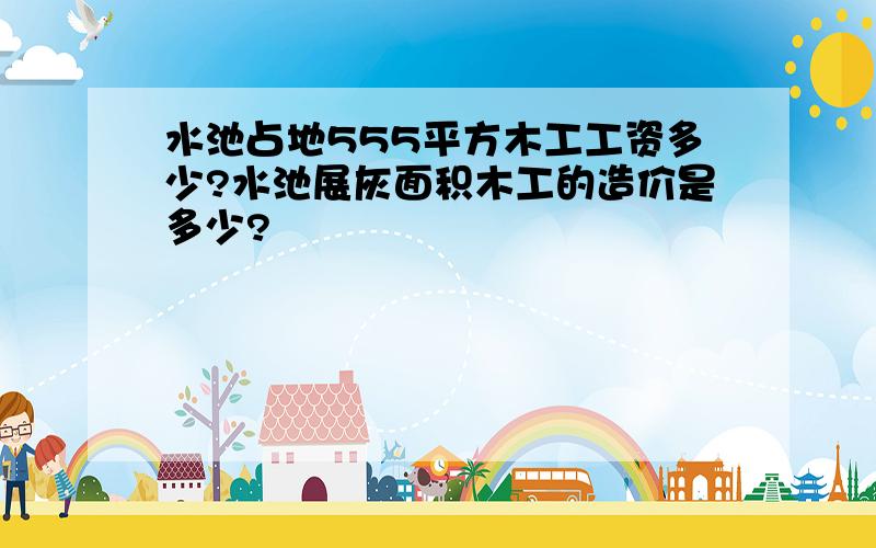 水池占地555平方木工工资多少?水池展灰面积木工的造价是多少?