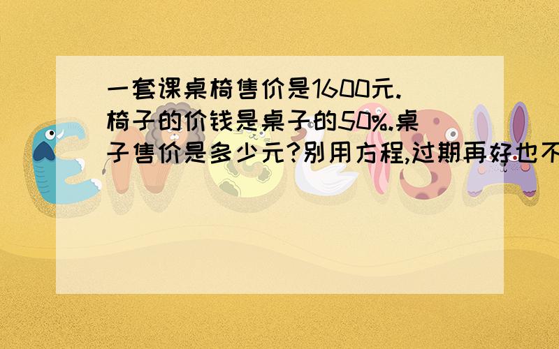 一套课桌椅售价是1600元.椅子的价钱是桌子的50%.桌子售价是多少元?别用方程,过期再好也不要..