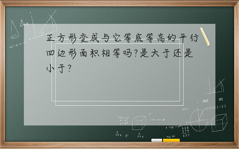 正方形变成与它等底等高的平行四边形面积相等吗?是大于还是小于?