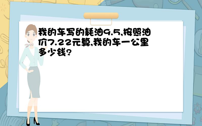 我的车写的耗油9.5,按照油价7.22元算,我的车一公里多少钱?