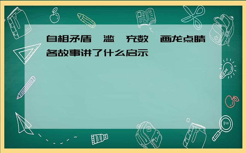 自相矛盾,滥竽充数,画龙点睛各故事讲了什么启示