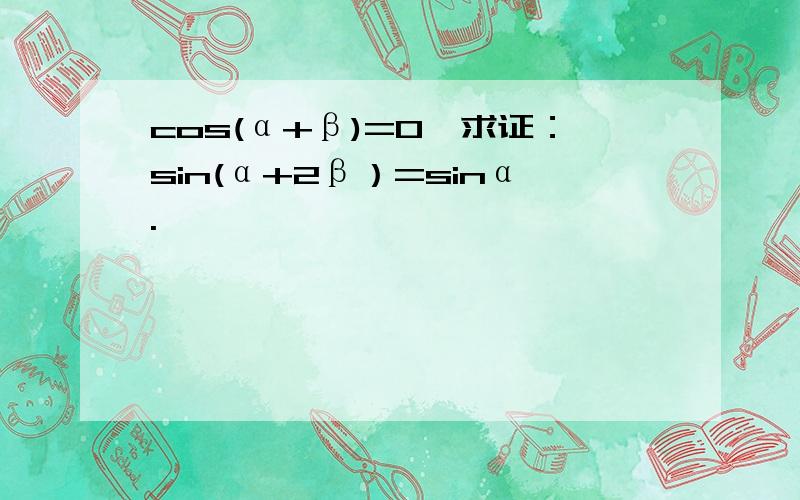 cos(α+β)=0,求证：sin(α+2β）=sinα.