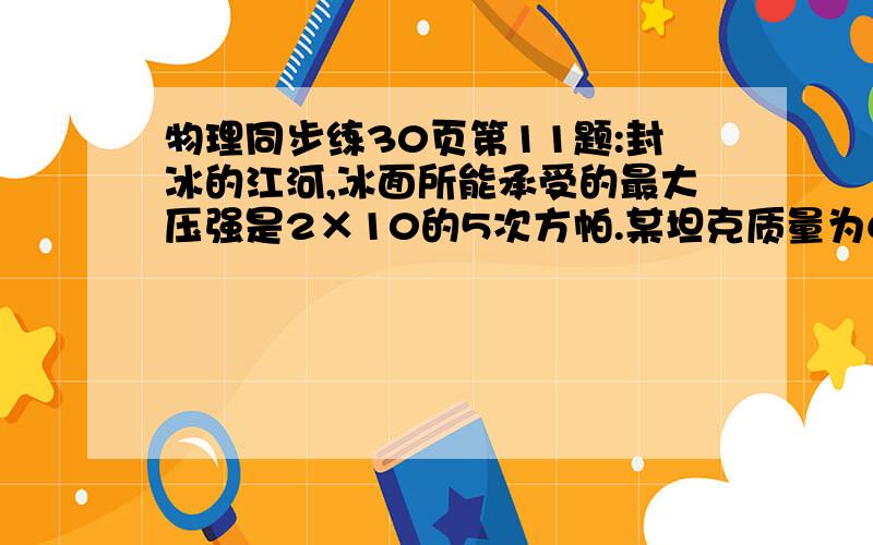 物理同步练30页第11题:封冰的江河,冰面所能承受的最大压强是2×10的5次方帕.某坦克质量为60t,两条履带着地面积共为500㎡,该坦克在冰面上行驶时对冰面的压强是多少帕?它最多还能装载质量为