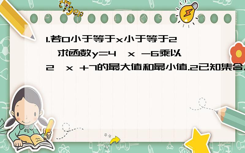 1.若0小于等于x小于等于2,求函数y=4^x -6乘以2^x +7的最大值和最小值.2已知集合A{-4,-2,0,1,3,5},在直角坐标系中点M(x,y)的坐标x属于A,y属于A.求：（1)点M正好在第二象限的概率.(2)点M不在x轴上的概率.