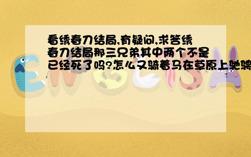 看绣春刀结局,有疑问,求答绣春刀结局那三兄弟其中两个不是已经死了吗?怎么又骑着马在草原上驰骋?