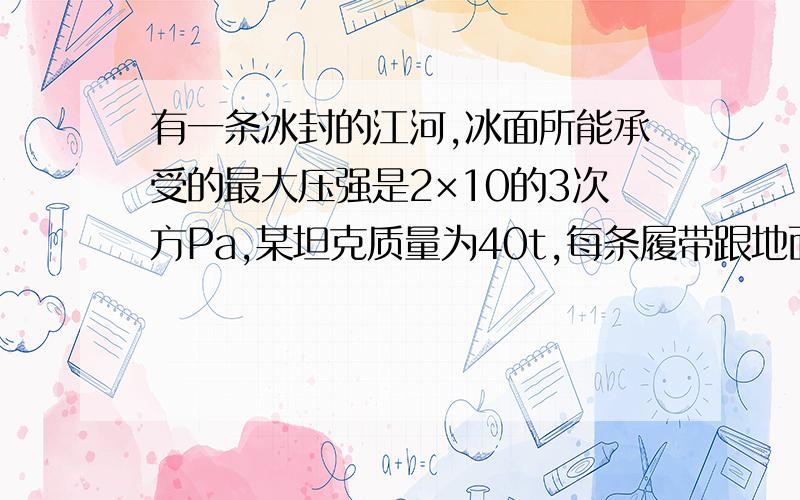 有一条冰封的江河,冰面所能承受的最大压强是2×10的3次方Pa,某坦克质量为40t,每条履带跟地面接触面积为2㎡,求①,该坦克在冰面上行驶时对冰面的压强是多少?2.它能装载的人员和其他装备的