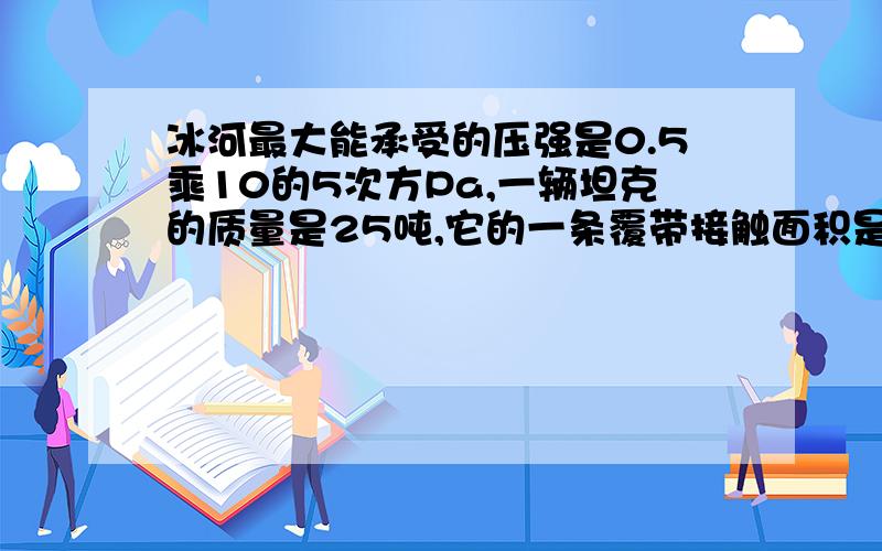 冰河最大能承受的压强是0.5乘10的5次方Pa,一辆坦克的质量是25吨,它的一条覆带接触面积是3.5m2,能不能过