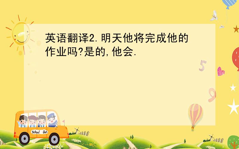 英语翻译2.明天他将完成他的作业吗?是的,他会.