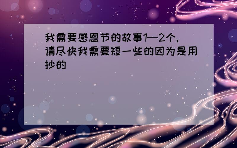 我需要感恩节的故事1—2个,请尽快我需要短一些的因为是用抄的