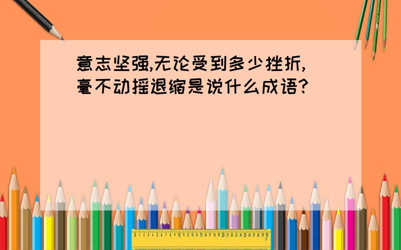 意志坚强,无论受到多少挫折,毫不动摇退缩是说什么成语?