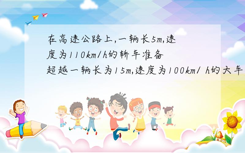 在高速公路上,一辆长5m,速度为110km/h的轿车准备超越一辆长为15m,速度为100km/ h的大车.（列方程）轿车能超过大车吗?若能,用多长时间?