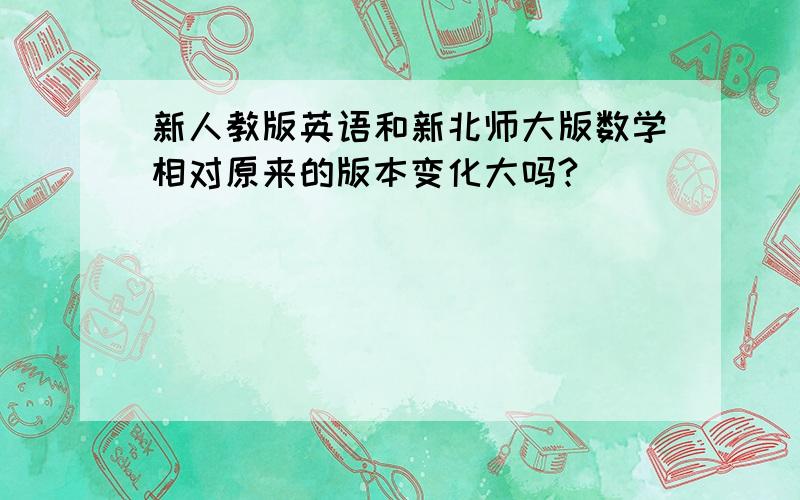 新人教版英语和新北师大版数学相对原来的版本变化大吗?