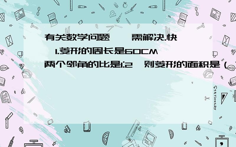 有关数学问题……需解决.快……1.菱形的周长是60CM,两个邻角的比是1:2,则菱形的面积是（）A.8cm²            B.8根号3 cm²C．16 cm²        D.16根号3 cm²2.抛物线y=2x²-3x+1与x轴交与A,B两