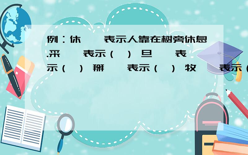 例：休——表示人靠在树旁休息.采——表示（ ） 旦——表示（ ） 掰——表示（ ） 牧——表示（ ）