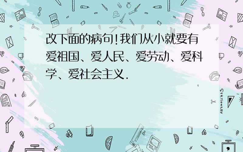 改下面的病句!我们从小就要有爱祖国、爱人民、爱劳动、爱科学、爱社会主义.