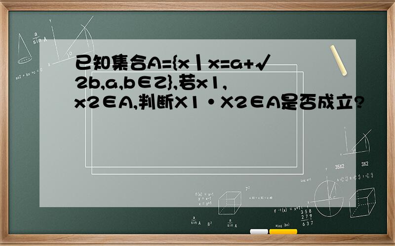 已知集合A={x丨x=a+√2b,a,b∈Z},若x1,x2∈A,判断X1·X2∈A是否成立?