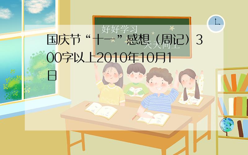 国庆节“十一”感想（周记）300字以上2010年10月1日