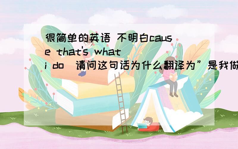 很简单的英语 不明白cause that's what i do  请问这句话为什么翻译为”是我做的” 那是what 为什么不翻译 是怎么个用法解释下谢谢