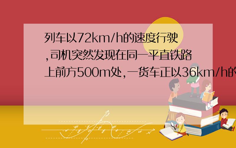 列车以72km/h的速度行驶,司机突然发现在同一平直铁路上前方500m处,一货车正以36km/h的速度同向行驶,为为避免撞车,求列车刹车时加速度的最小值.不要复制网上的.