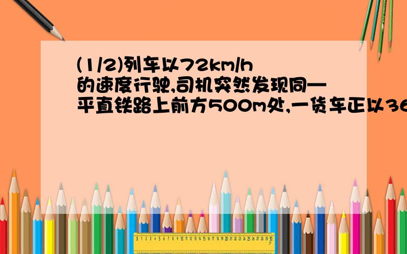 (1/2)列车以72km/h的速度行驶,司机突然发现同—平直铁路上前方500m处,一货车正以36km/h的速度同向行驶,...(1/2)列车以72km/h的速度行驶,司机突然发现同—平直铁路上前方500m处,一货车正以36km/h的