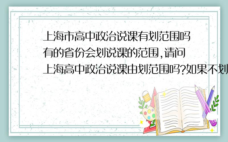 上海市高中政治说课有划范围吗有的省份会划说课的范围,请问上海高中政治说课由划范围吗?如果不划的话,是不是要从高中政治课本中任意选一框让你说啊?非常感谢.