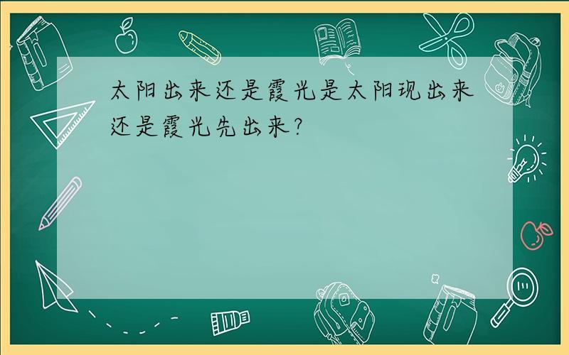 太阳出来还是霞光是太阳现出来还是霞光先出来？