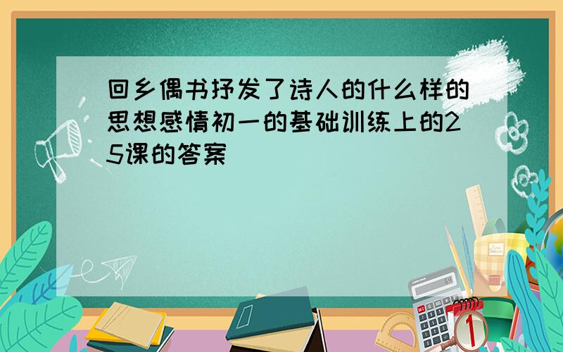 回乡偶书抒发了诗人的什么样的思想感情初一的基础训练上的25课的答案