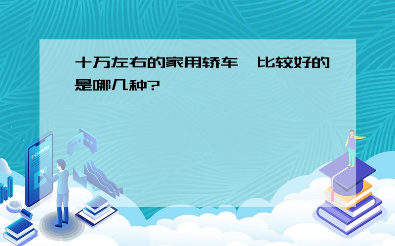 十万左右的家用轿车,比较好的是哪几种?