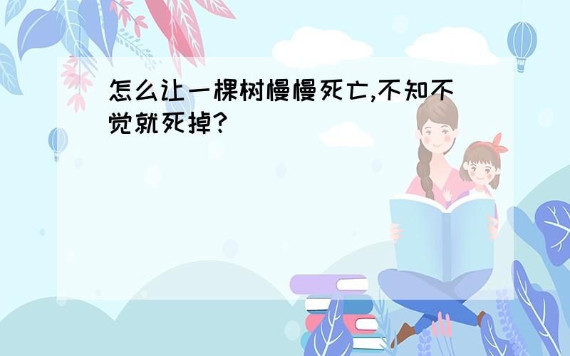 怎么让一棵树慢慢死亡,不知不觉就死掉?