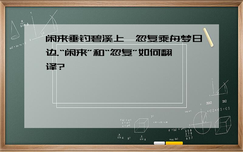 闲来垂钓碧溪上,忽复乘舟梦日边.“闲来”和“忽复”如何翻译?