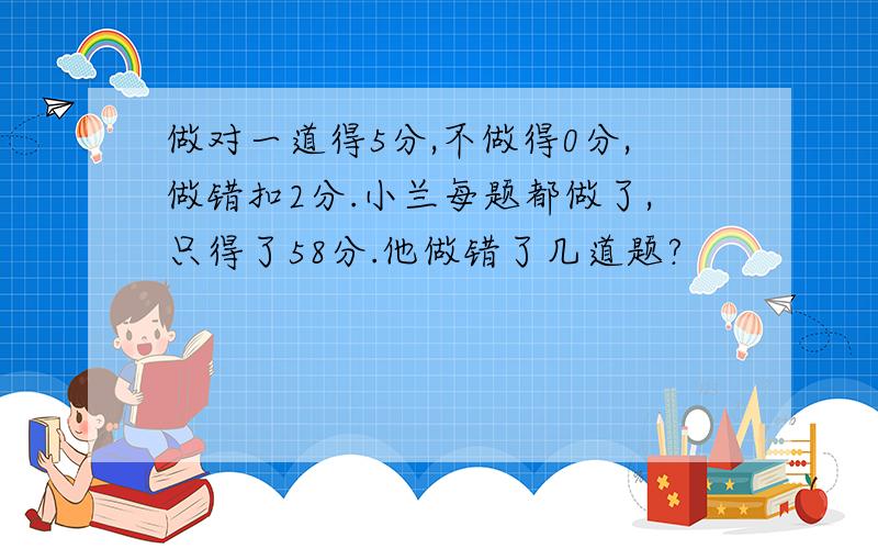 做对一道得5分,不做得0分,做错扣2分.小兰每题都做了,只得了58分.他做错了几道题?