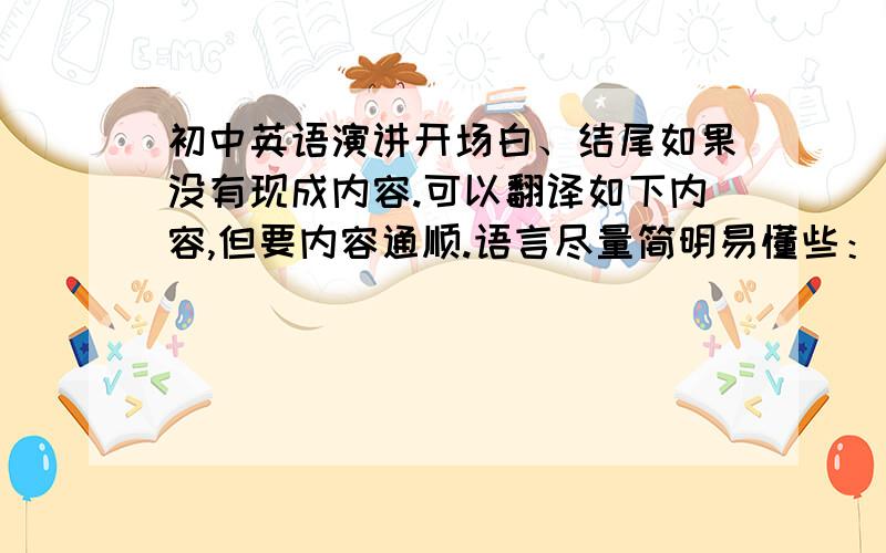 初中英语演讲开场白、结尾如果没有现成内容.可以翻译如下内容,但要内容通顺.语言尽量简明易懂些：先生女士们,早上好很荣幸在这里进行演讲我演讲的题目是：不言放弃……我的演讲到此