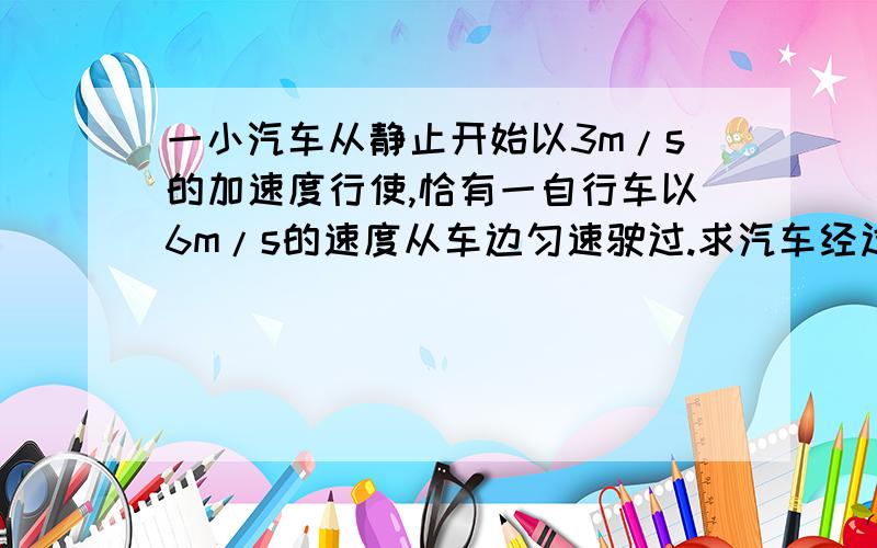 一小汽车从静止开始以3m/s的加速度行使,恰有一自行车以6m/s的速度从车边匀速驶过.求汽车经过多长时间追上自行车?此时汽车的速度是多少?汽车从开动后到追上自行车之前,要经过多长时间两