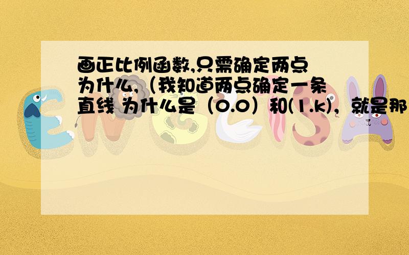 画正比例函数,只需确定两点 为什么,（我知道两点确定一条直线 为什么是（0.0）和(1.k)，就是那个两点法