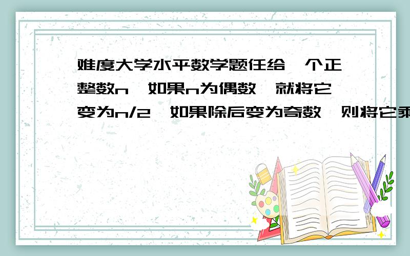 难度大学水平数学题任给一个正整数n,如果n为偶数,就将它变为n/2,如果除后变为奇数,则将它乘3加1（即3n+1）.不断重复这样的运算,经过有限步后,一定可以得到1吗?