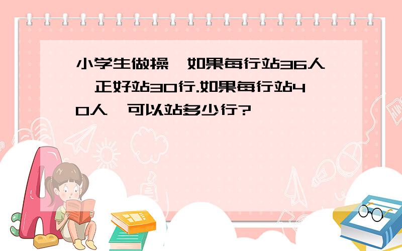 小学生做操,如果每行站36人,正好站30行.如果每行站40人,可以站多少行?