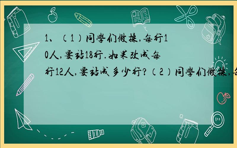 1、（1）同学们做操,每行10人,要站18行.如果改成每行12人,要站成多少行?（2）同学们做操,每行站的人数相同,4行站40人.照这样的站法,18行站多少人?2、一台拖拉机2小时耕地1.25公顷.照这样计算