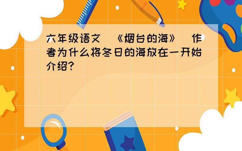 六年级语文(《烟台的海》)作者为什么将冬日的海放在一开始介绍?