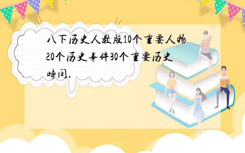 八下历史人教版10个重要人物20个历史事件30个重要历史时间,