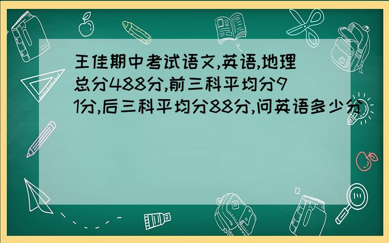 王佳期中考试语文,英语,地理总分488分,前三科平均分91分,后三科平均分88分,问英语多少分