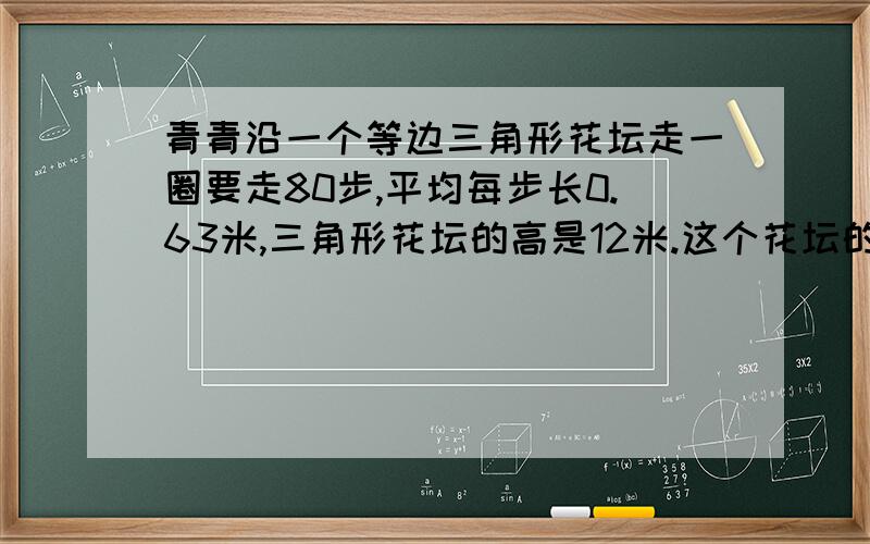 青青沿一个等边三角形花坛走一圈要走80步,平均每步长0.63米,三角形花坛的高是12米.这个花坛的占地面积约是多少平方米?