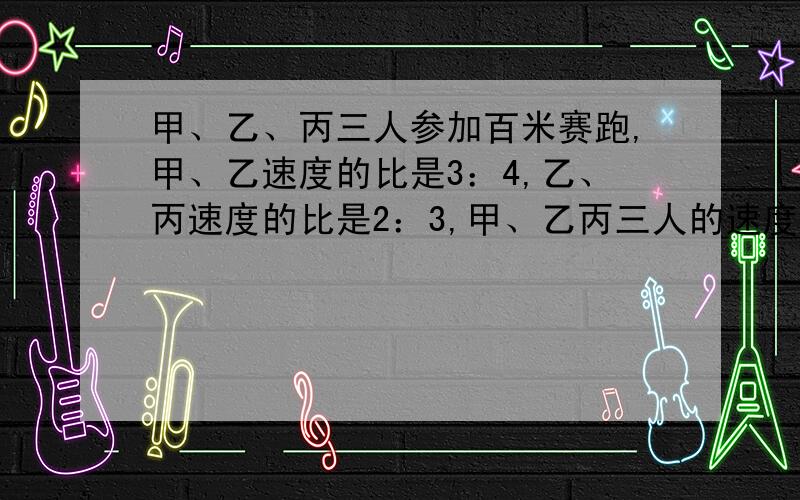 甲、乙、丙三人参加百米赛跑,甲、乙速度的比是3：4,乙、丙速度的比是2：3,甲、乙丙三人的速度比是（　　　　　　　　　　　　　　）（　　）：10＝5分之3＝9÷（　　）＝（　　）（填