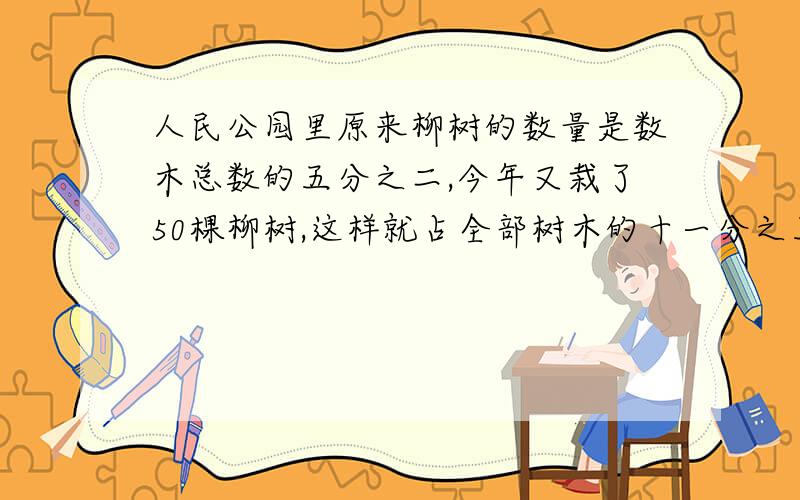 人民公园里原来柳树的数量是数木总数的五分之二,今年又栽了50棵柳树,这样就占全部树木的十一分之五.人民公园里原有多少棵树?算术法