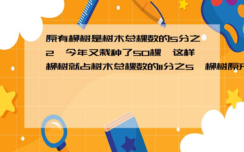 原有柳树是树木总棵数的5分之2,今年又栽种了50棵,这样柳树就占树木总棵数的11分之5,柳树原来有多少棵