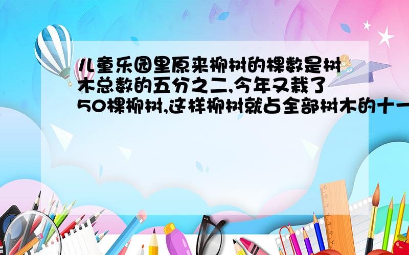 儿童乐园里原来柳树的棵数是树木总数的五分之二,今年又栽了50棵柳树,这样柳树就占全部树木的十一分之五求儿童乐园里原有多少棵树?(不要方程,求算术法过程)