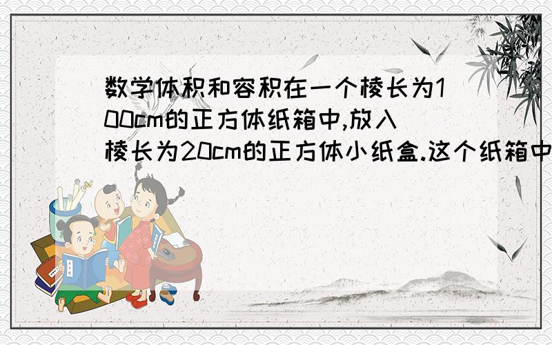 数学体积和容积在一个棱长为100cm的正方体纸箱中,放入棱长为20cm的正方体小纸盒.这个纸箱中可放多少个小纸盒?^表示什么符号