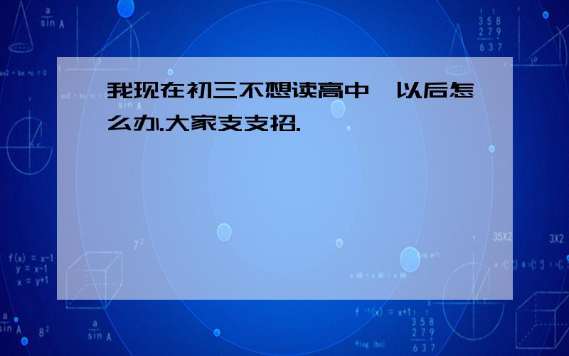 我现在初三不想读高中,以后怎么办.大家支支招.