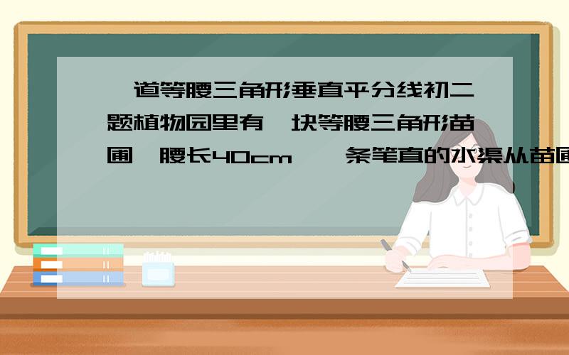 一道等腰三角形垂直平分线初二题植物园里有一块等腰三角形苗圃,腰长40cm,一条笔直的水渠从苗圃穿过,这一条水渠恰好垂直平分等腰三角形的一腰，水渠穿过苗圃的部分为15cm（水渠宽度不