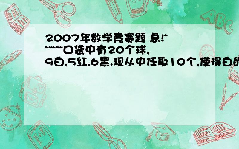 2007年数学竞赛题 急!~~~~~~口袋中有20个球,9白,5红,6黑.现从中任取10个,使得白的不少于2不多于8；红的不少于2；黑不多于3.问有多少种取法?还要把解法都写出来,我只想出十几种,在劳烦大家帮